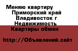 Меняю квартиру 57,9  - Приморский край, Владивосток г. Недвижимость » Квартиры обмен   